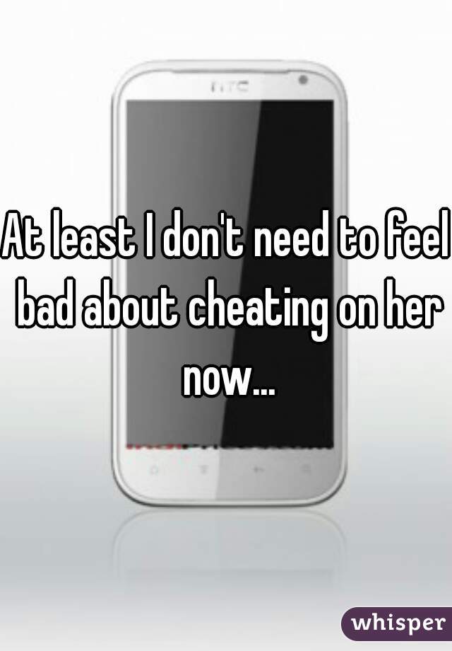 At least I don't need to feel bad about cheating on her now...