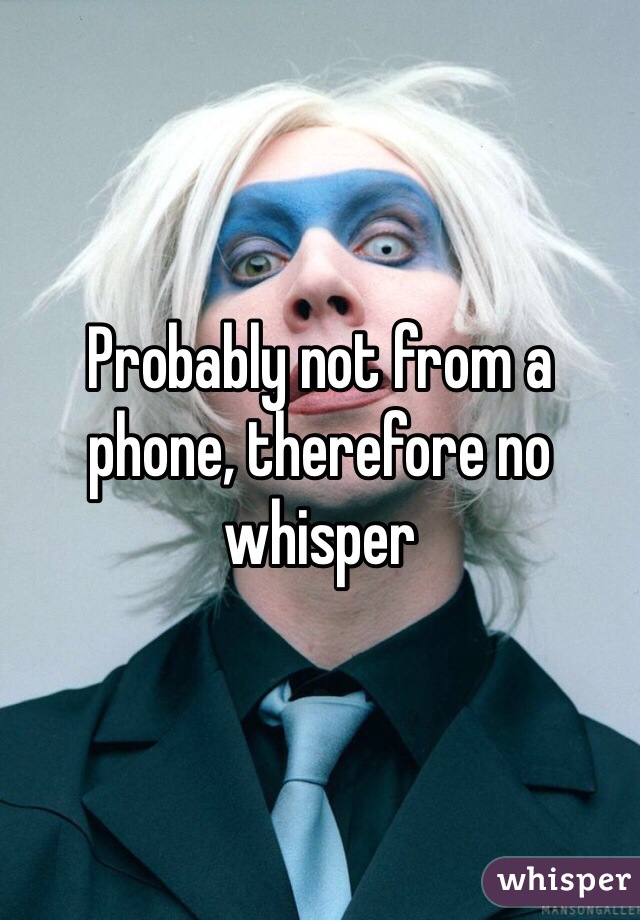 Probably not from a phone, therefore no whisper