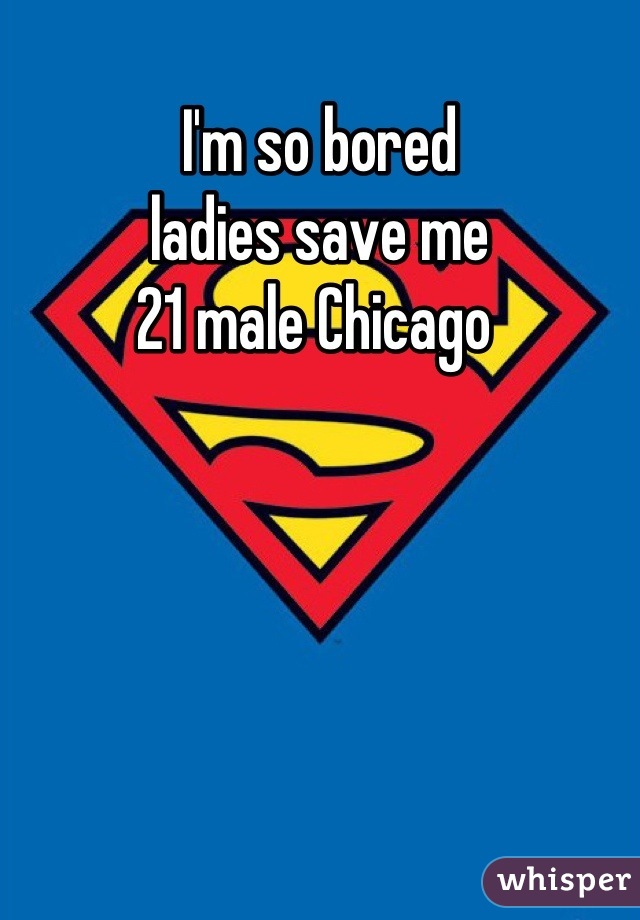 I'm so bored 
ladies save me 
21 male Chicago 