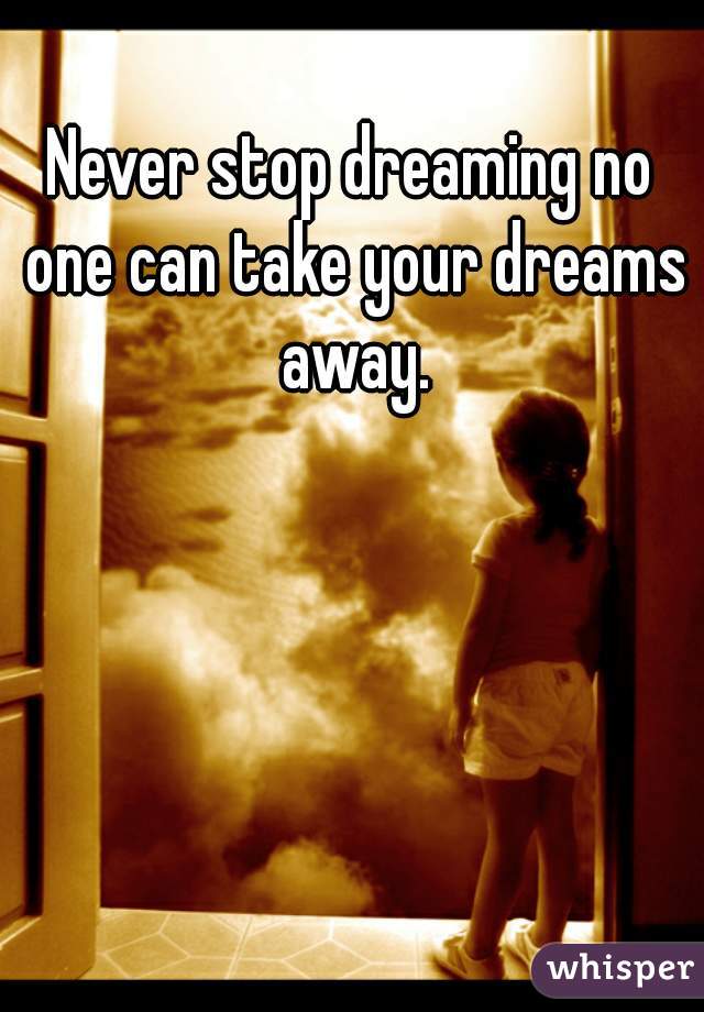 Never stop dreaming no one can take your dreams away.