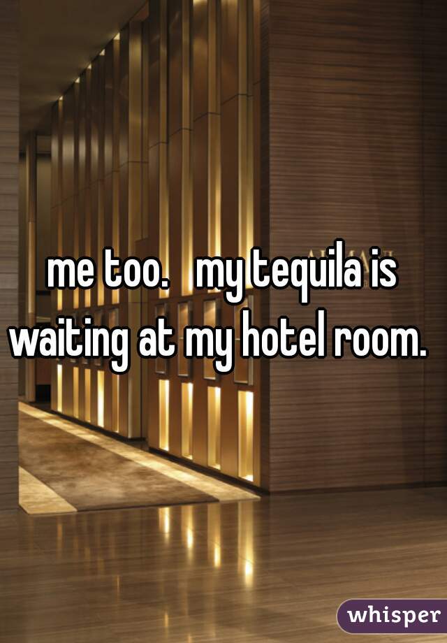 me too.   my tequila is waiting at my hotel room.  