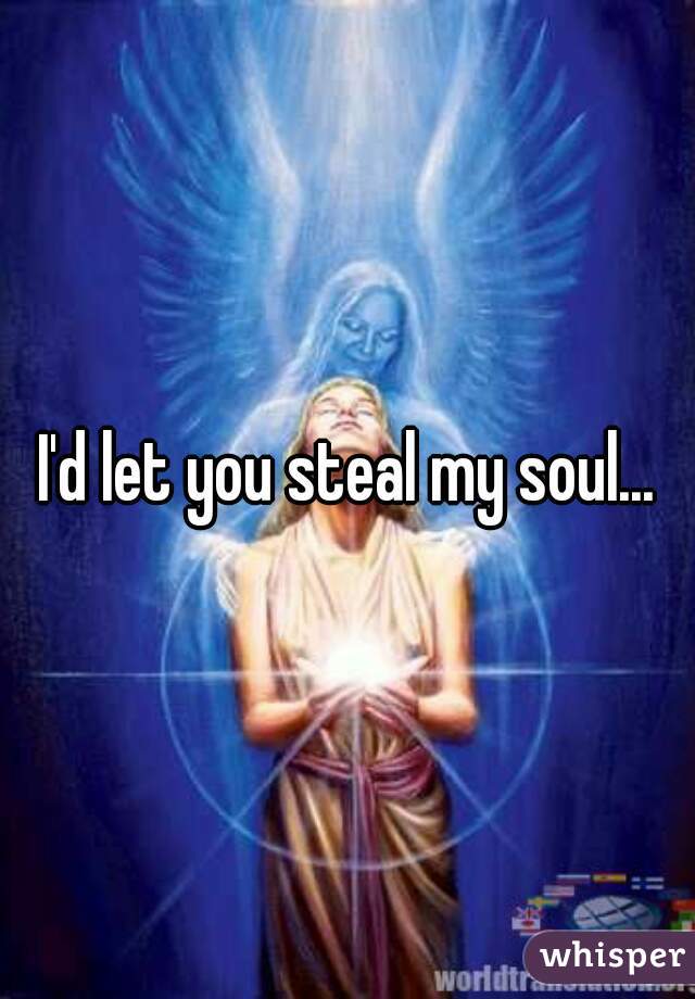I'd let you steal my soul...