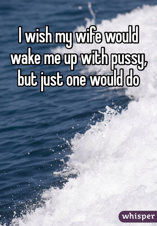 I wish my wife would wake me up with pussy, but just one would do