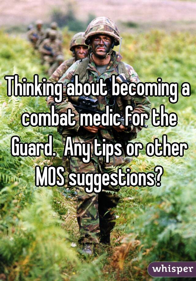Thinking about becoming a combat medic for the Guard.  Any tips or other MOS suggestions?