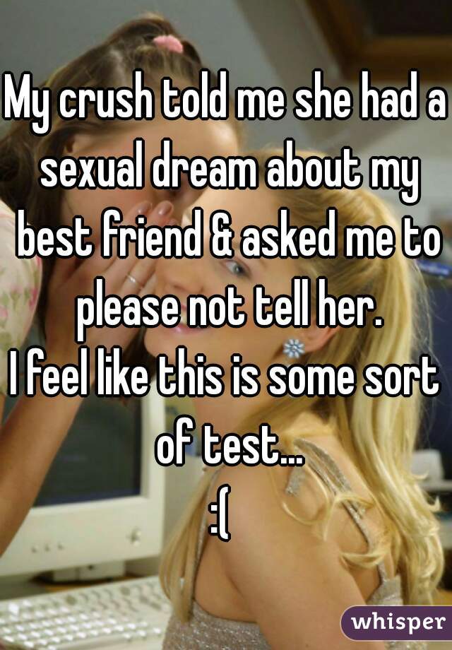 My crush told me she had a sexual dream about my best friend & asked me to please not tell her.
I feel like this is some sort of test...
:( 