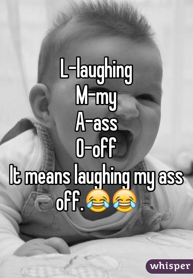 L-laughing
M-my 
A-ass
O-off 
It means laughing my ass off.😂😂