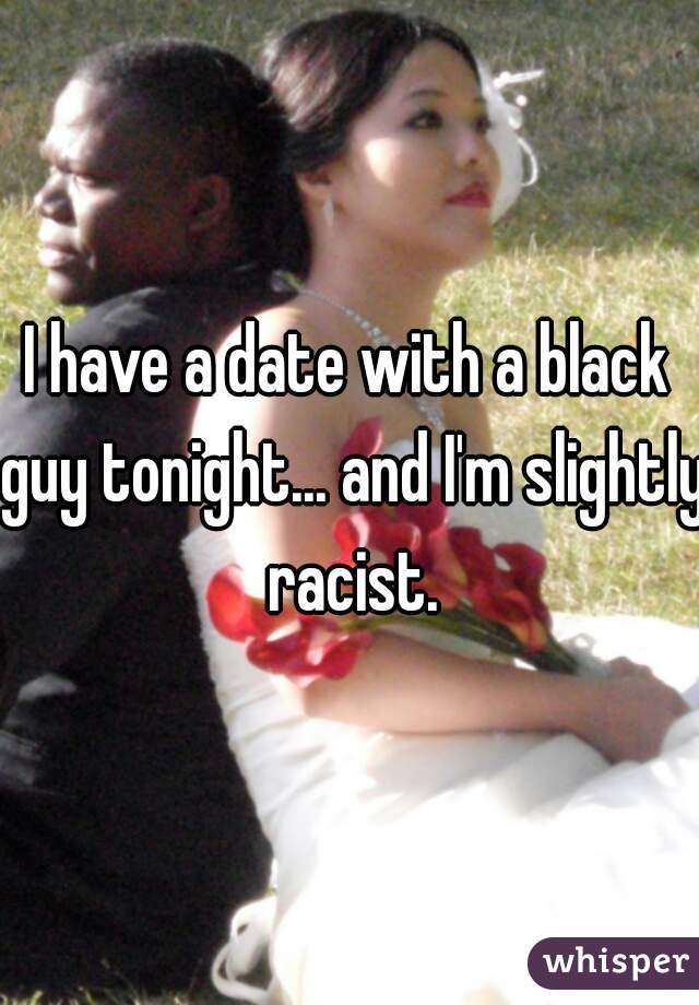 I have a date with a black guy tonight... and I'm slightly racist.