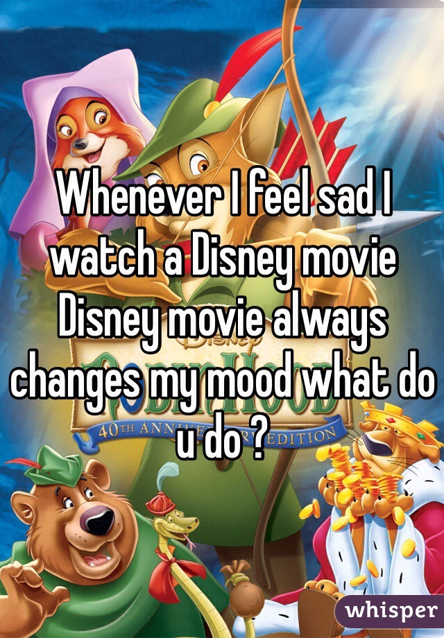 Whenever I feel sad I watch a Disney movie Disney movie always changes my mood what do u do ? 