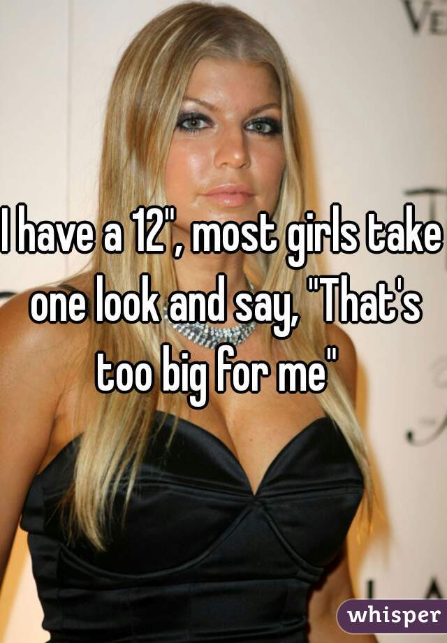 I have a 12", most girls take one look and say, "That's too big for me"  