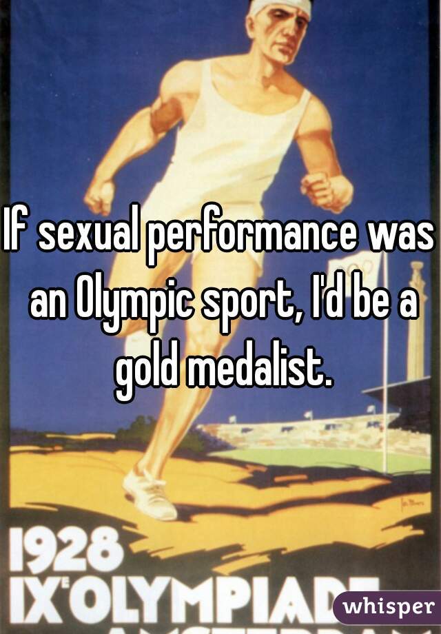 If sexual performance was an Olympic sport, I'd be a gold medalist.