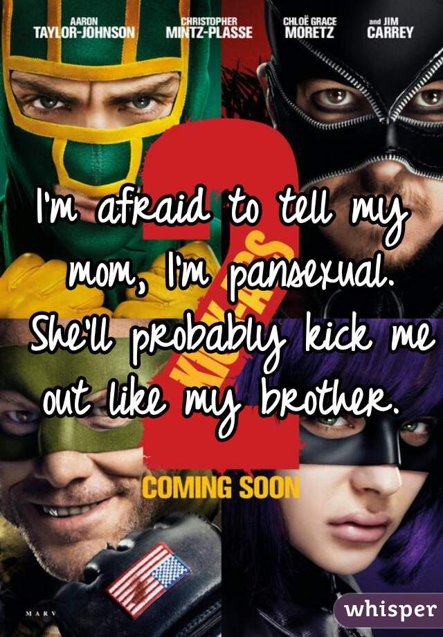 I'm afraid to tell my mom, I'm pansexual. She'll probably kick me out like my brother. 
