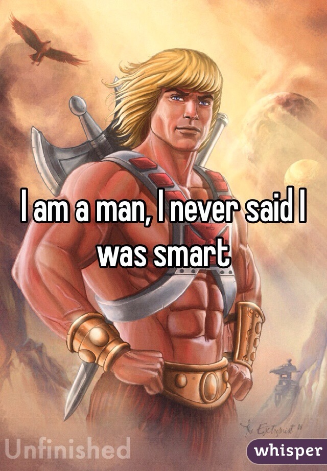 I am a man, I never said I was smart 