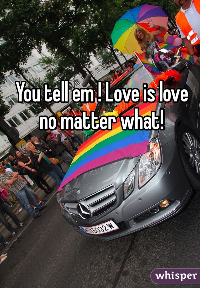 You tell em ! Love is love no matter what! 