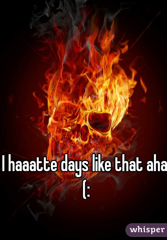 I haaatte days like that aha (: