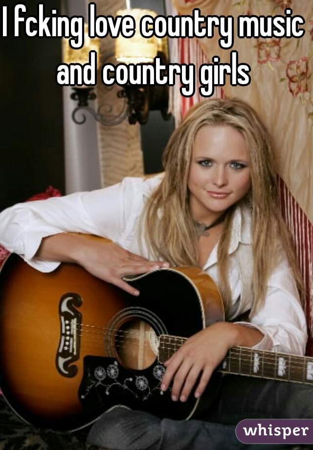 I fcking love country music and country girls 