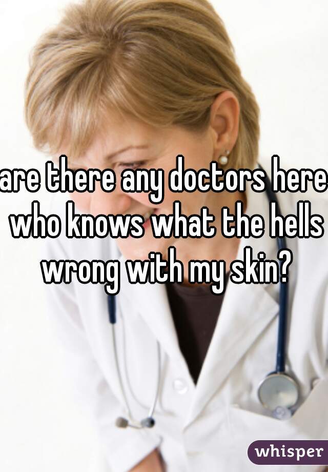 are there any doctors here who knows what the hells wrong with my skin?