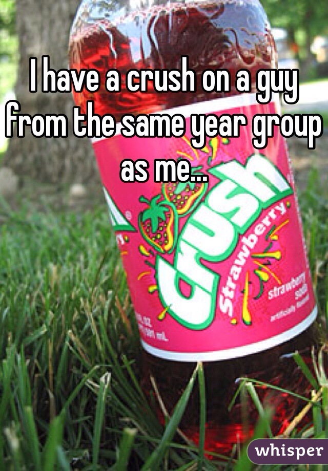I have a crush on a guy from the same year group as me...