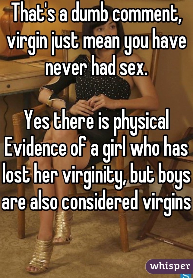 That's a dumb comment, virgin just mean you have never had sex.

Yes there is physical
Evidence of a girl who has lost her virginity, but boys are also considered virgins