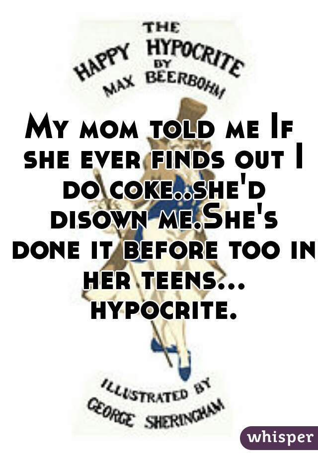 My mom told me If she ever finds out I do coke..she'd disown me.She's done it before too in her teens... hypocrite.