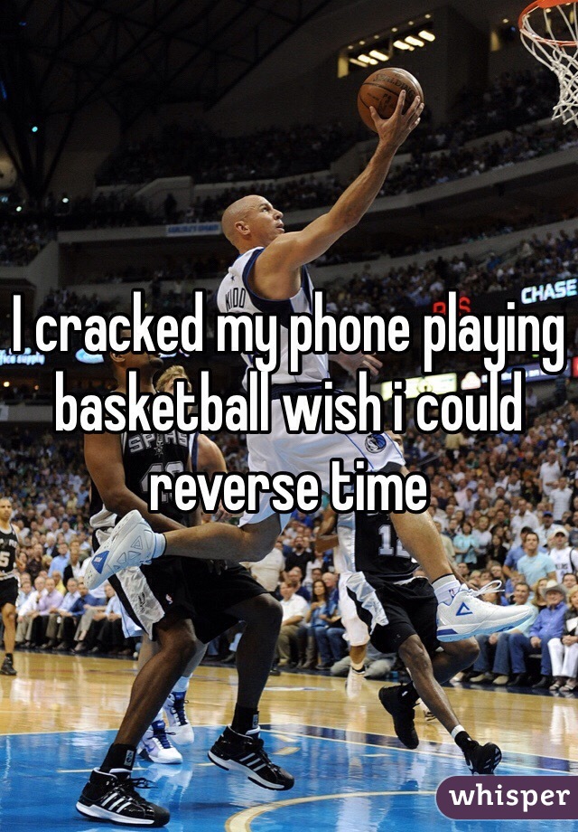I cracked my phone playing basketball wish i could reverse time