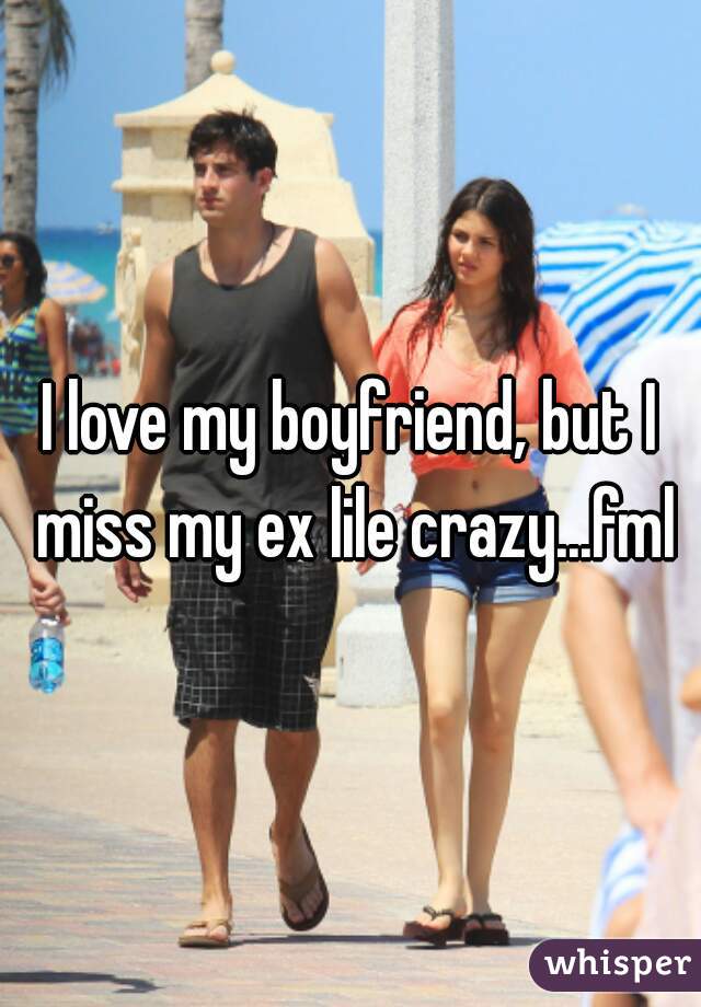 I love my boyfriend, but I miss my ex lile crazy...fml