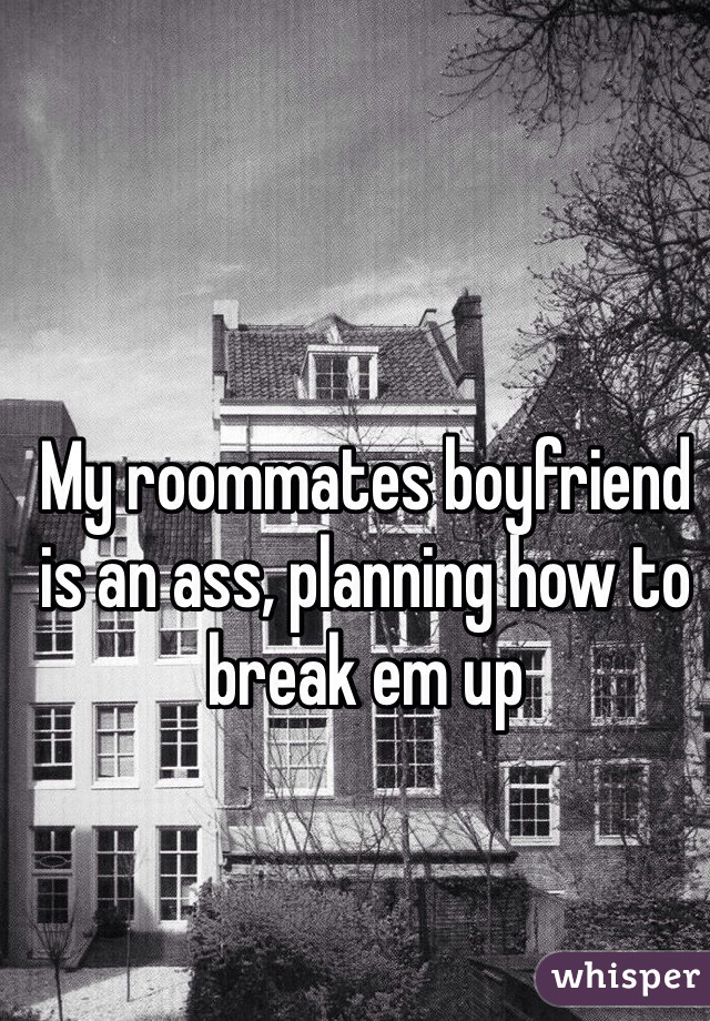 My roommates boyfriend is an ass, planning how to break em up 