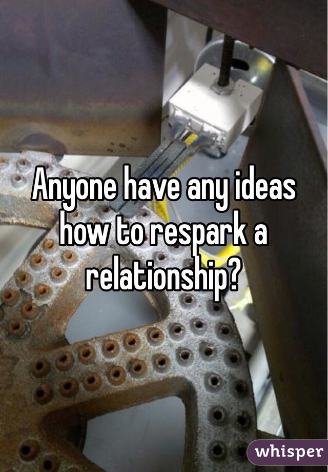 Anyone have any ideas how to respark a relationship?