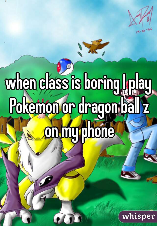 when class is boring I play Pokemon or dragon ball z on my phone