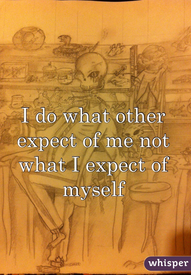 I do what other expect of me not what I expect of myself