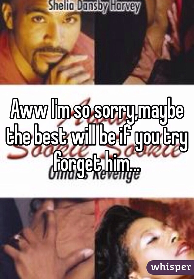 Aww I'm so sorry,maybe the best will be if you try forget him...
