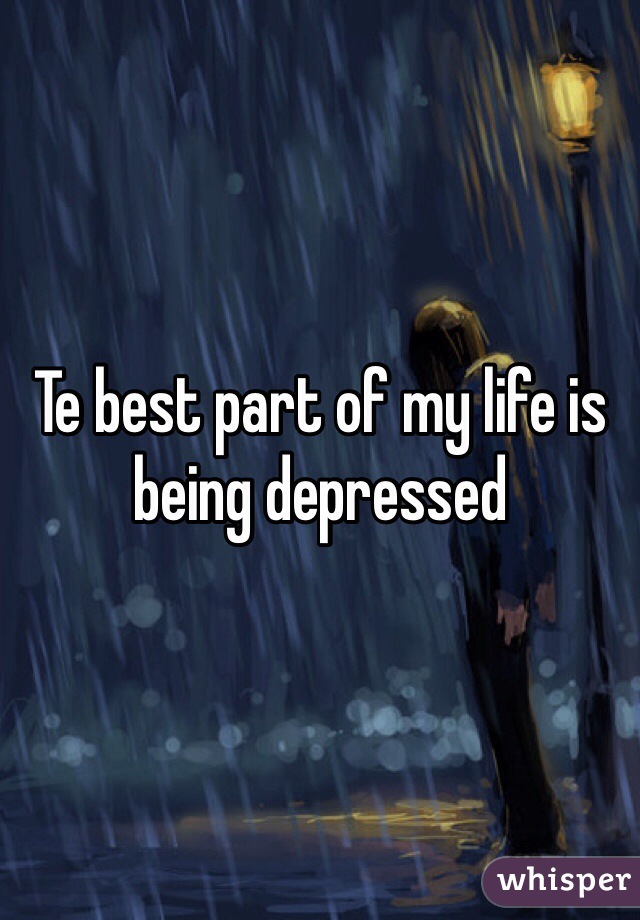 Te best part of my life is being depressed 