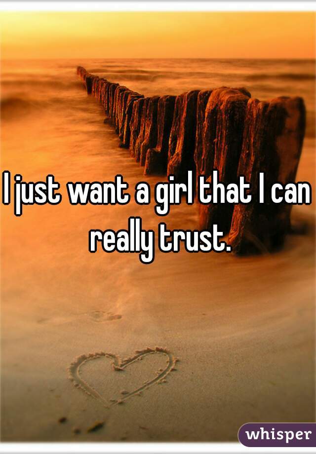 I just want a girl that I can really trust.
