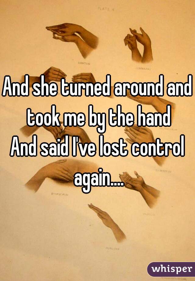 And she turned around and took me by the hand
And said I've lost control again....