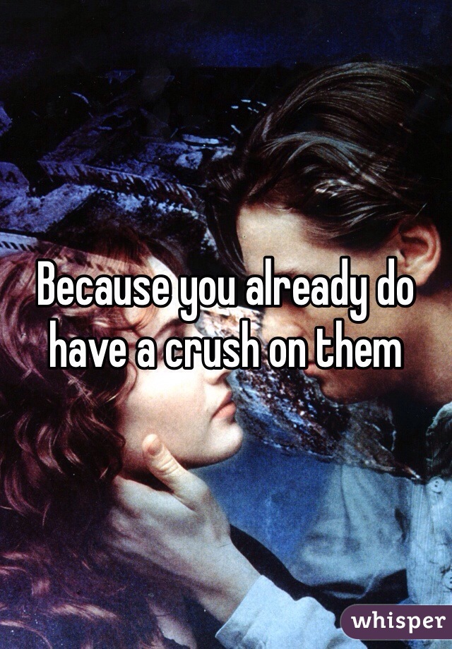 Because you already do have a crush on them