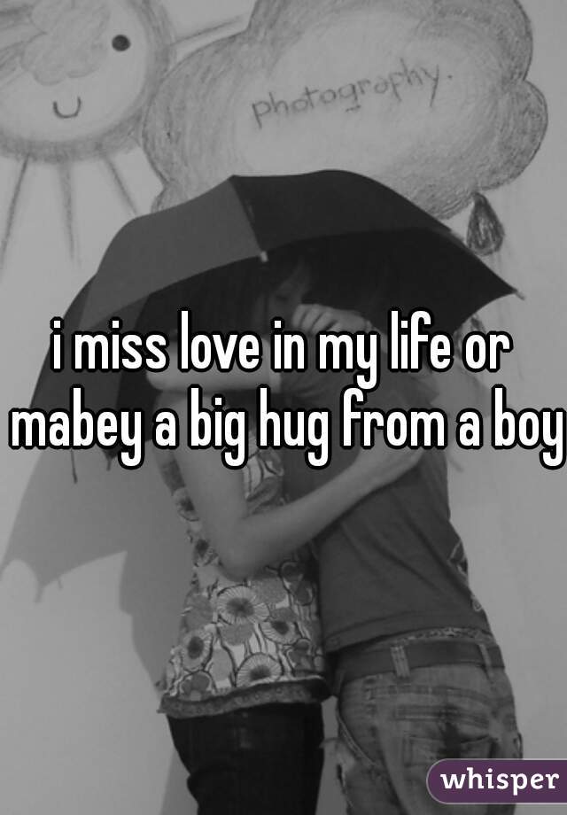 i miss love in my life or mabey a big hug from a boy