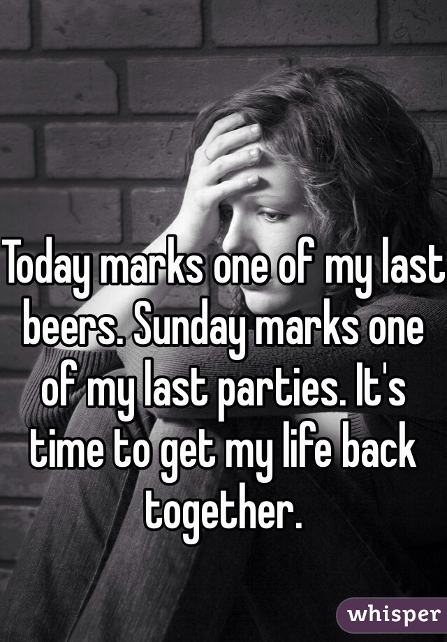 Today marks one of my last beers. Sunday marks one of my last parties. It's time to get my life back together. 