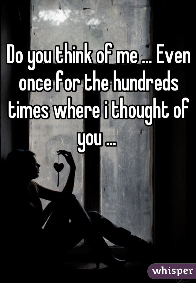 Do you think of me ... Even once for the hundreds times where i thought of you ... 