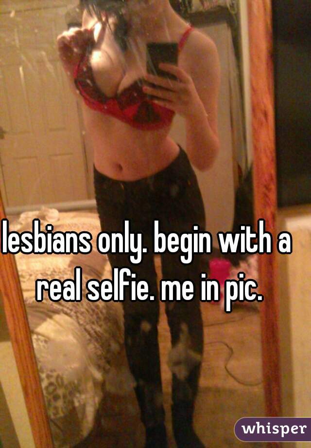 lesbians only. begin with a real selfie. me in pic.