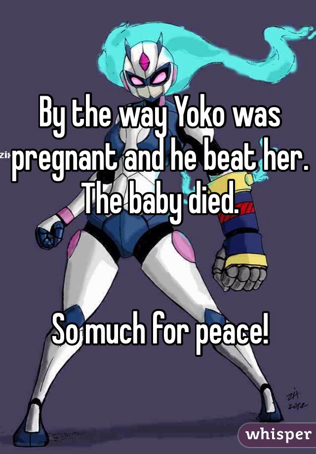 By the way Yoko was pregnant and he beat her. The baby died.


So much for peace!