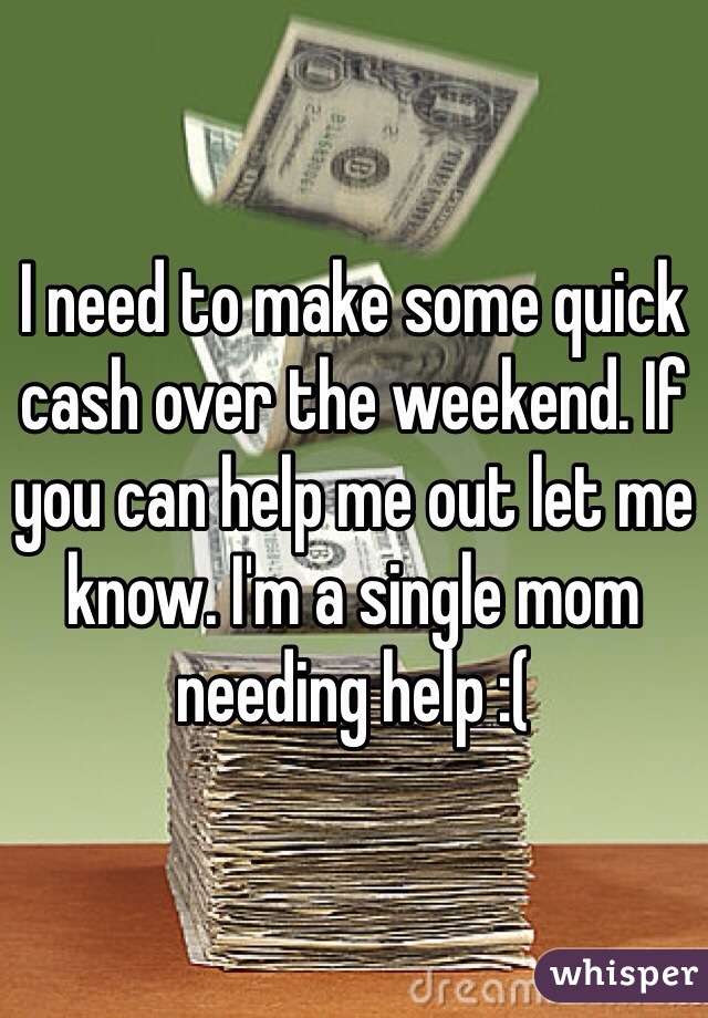 I need to make some quick cash over the weekend. If you can help me out let me know. I'm a single mom needing help :(