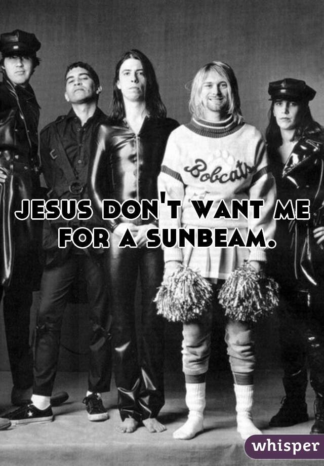 jesus don't want me for a sunbeam.