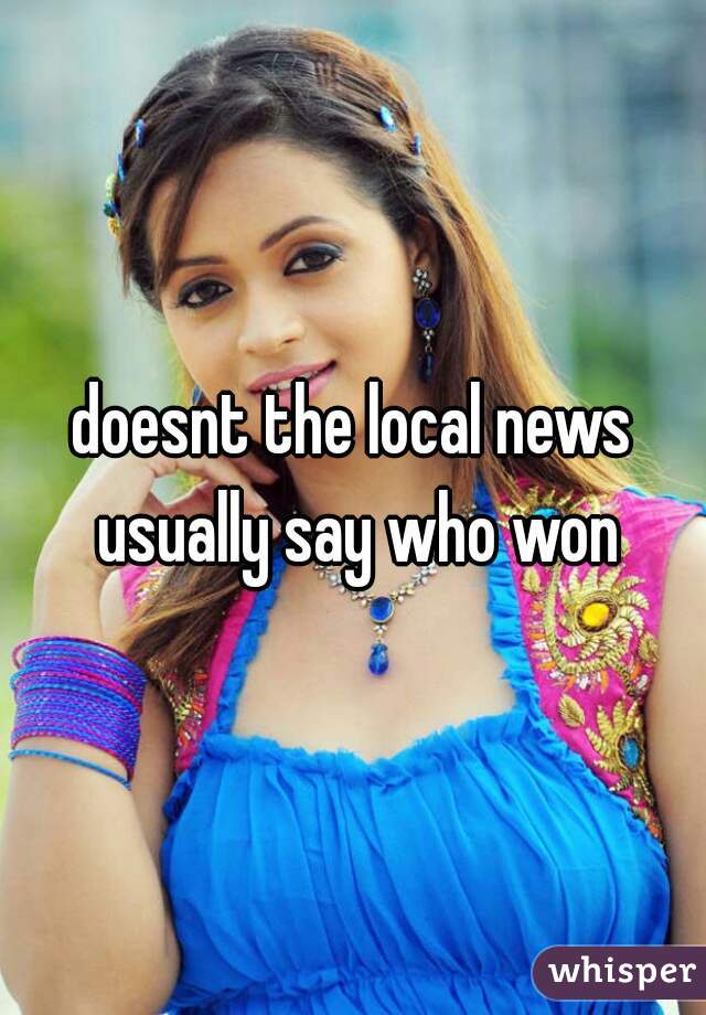 doesnt the local news usually say who won