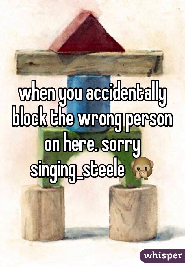 when you accidentally block the wrong person on here. sorry singing_steele ðŸ™Š