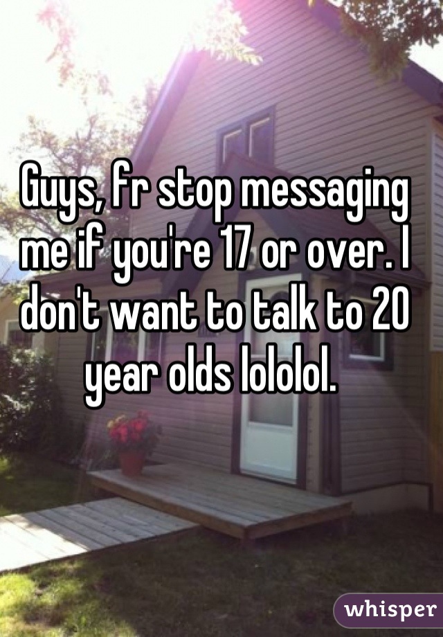 Guys, fr stop messaging me if you're 17 or over. I don't want to talk to 20 year olds lololol. 