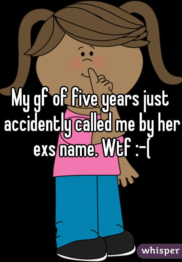 My gf of five years just accidently called me by her exs name. Wtf :-(