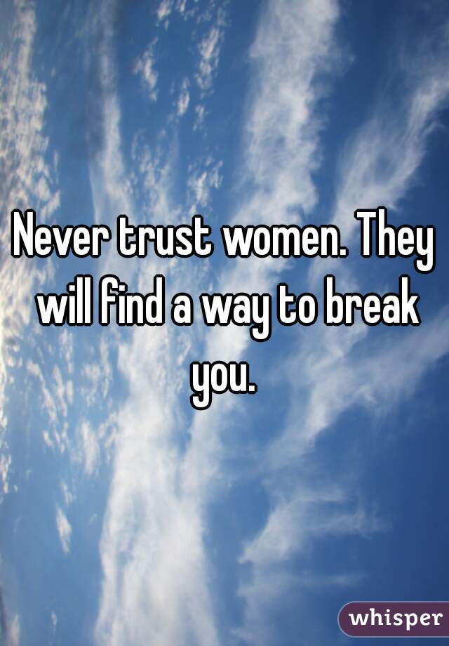 Never trust women. They will find a way to break you. 