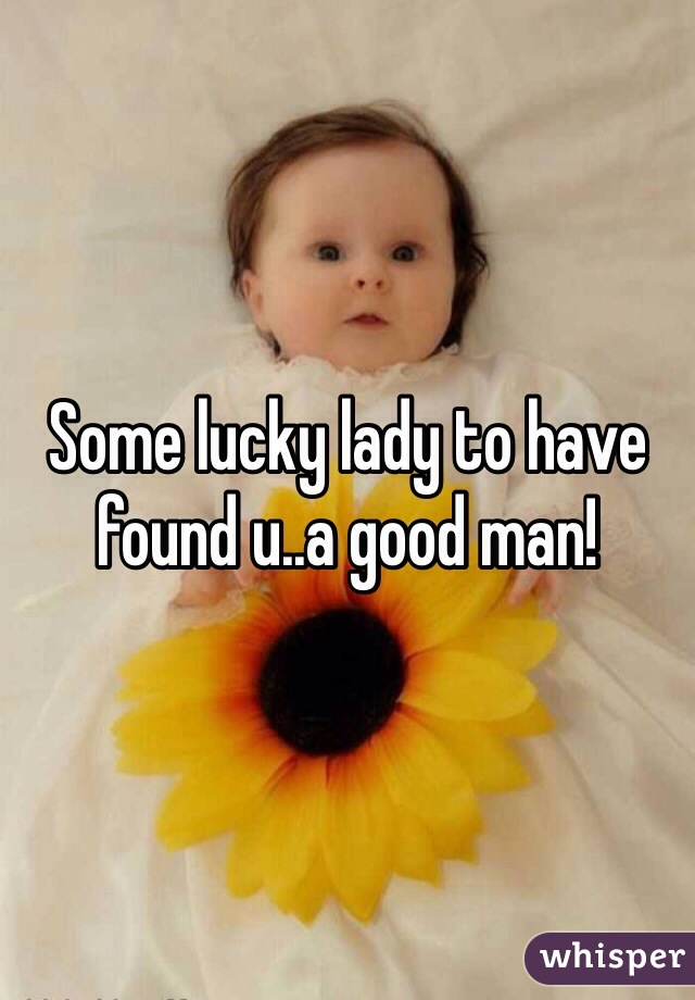 Some lucky lady to have found u..a good man!