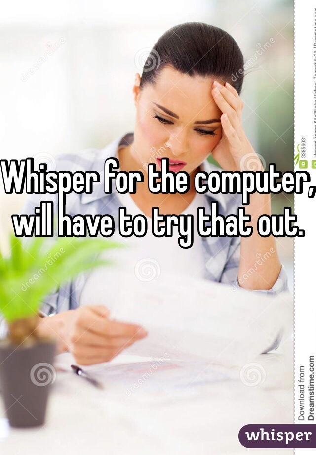 Whisper for the computer, will have to try that out.