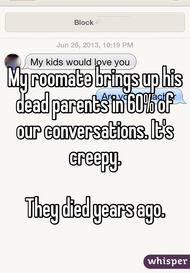 My roomate brings up his dead parents in 60% of our conversations. It's creepy.

They died years ago.