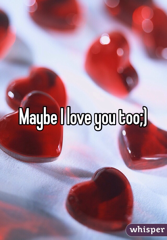 Maybe I love you too;)